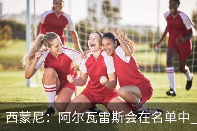 西蒙尼：阿尔瓦雷斯会在名单中 皇马攻防转换能力比我们更强